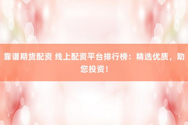 靠谱期货配资 线上配资平台排行榜：精选优质，助您投资！