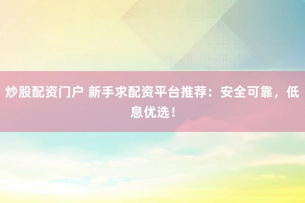 炒股配资门户 新手求配资平台推荐：安全可靠，低息优选！