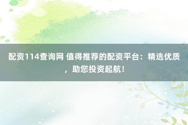 配资114查询网 值得推荐的配资平台：精选优质，助您投资起航！