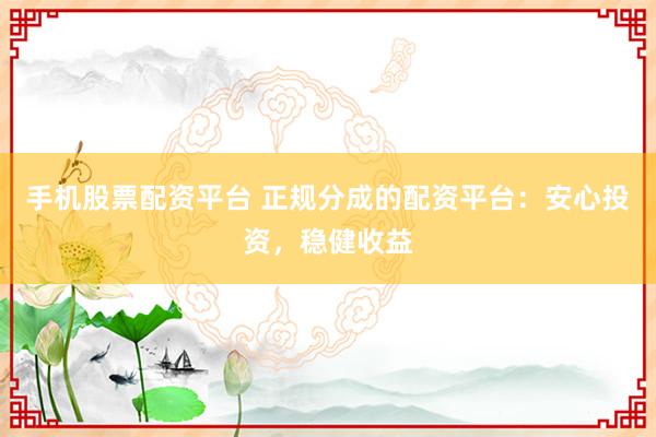 手机股票配资平台 正规分成的配资平台：安心投资，稳健收益