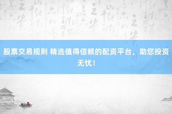 股票交易规则 精选值得信赖的配资平台，助您投资无忧！