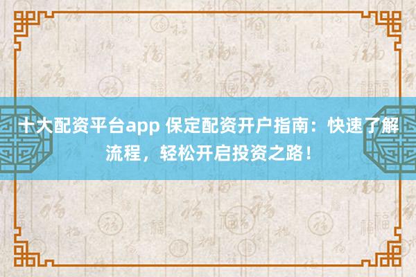 十大配资平台app 保定配资开户指南：快速了解流程，轻松开启投资之路！