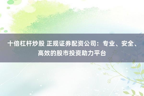 十倍杠杆炒股 正规证券配资公司：专业、安全、高效的股市投资助力平台