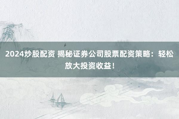 2024炒股配资 揭秘证券公司股票配资策略：轻松放大投资收益！