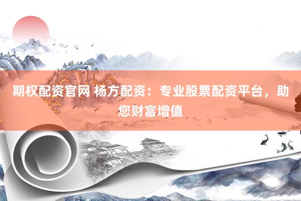 期权配资官网 杨方配资：专业股票配资平台，助您财富增值