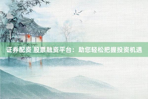 证券配资 股票融资平台：助您轻松把握投资机遇