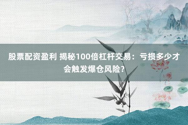 股票配资盈利 揭秘100倍杠杆交易：亏损多少才会触发爆仓风险？