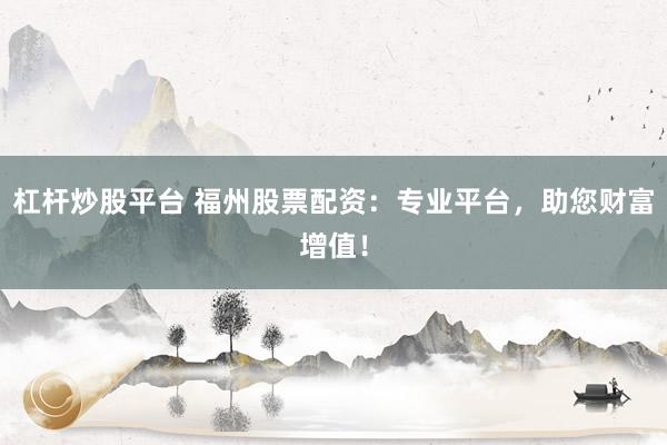 杠杆炒股平台 福州股票配资：专业平台，助您财富增值！