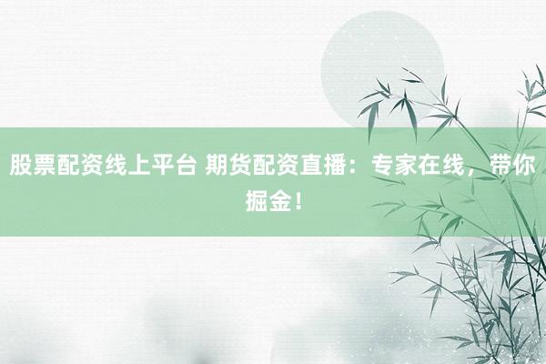 股票配资线上平台 期货配资直播：专家在线，带你掘金！