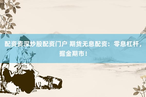 配资资深炒股配资门户 期货无息配资：零息杠杆，掘金期市！