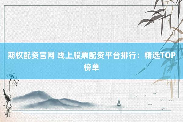 期权配资官网 线上股票配资平台排行：精选TOP榜单