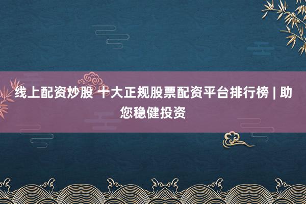 线上配资炒股 十大正规股票配资平台排行榜 | 助您稳健投资