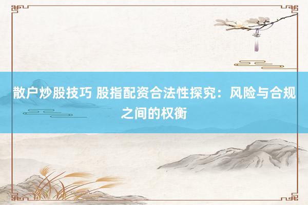 散户炒股技巧 股指配资合法性探究：风险与合规之间的权衡