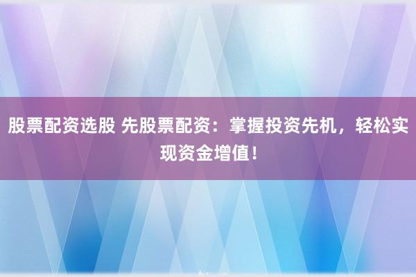 股票配资选股 先股票配资：掌握投资先机，轻松实现资金增值！