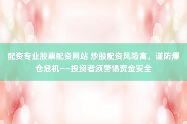 配资专业股票配资网站 炒股配资风险高，谨防爆仓危机——投资者须警惕资金安全