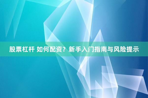 股票杠杆 如何配资？新手入门指南与风险提示