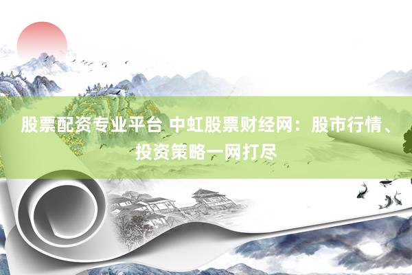 股票配资专业平台 中虹股票财经网：股市行情、投资策略一网打尽