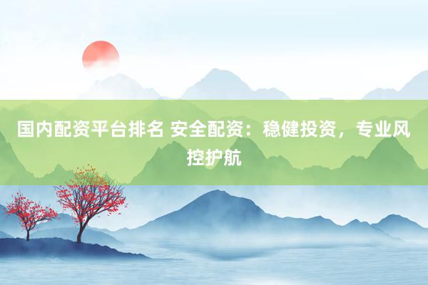 国内配资平台排名 安全配资：稳健投资，专业风控护航