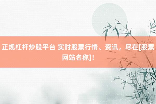 正规杠杆炒股平台 实时股票行情、资讯，尽在[股票网站名称]！