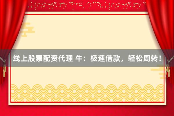 线上股票配资代理 牛：极速借款，轻松周转！