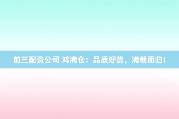 前三配资公司 鸿满仓：品质好货，满载而归！