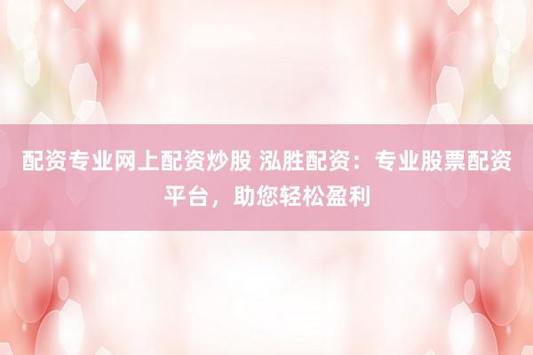 配资专业网上配资炒股 泓胜配资：专业股票配资平台，助您轻松盈利