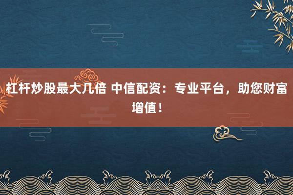 杠杆炒股最大几倍 中信配资：专业平台，助您财富增值！
