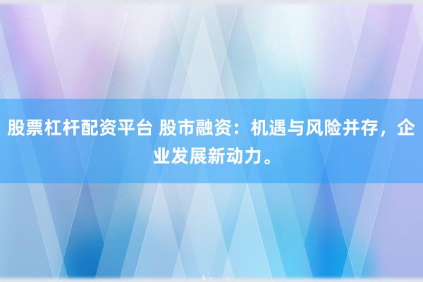 股票杠杆配资平台 股市融资：机遇与风险并存，企业发展新动力。