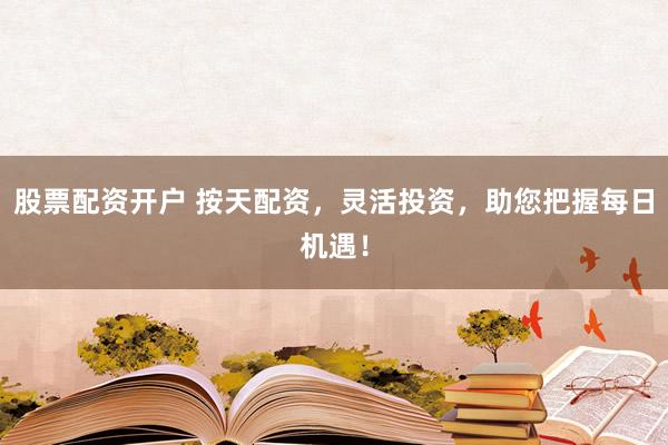 股票配资开户 按天配资，灵活投资，助您把握每日机遇！