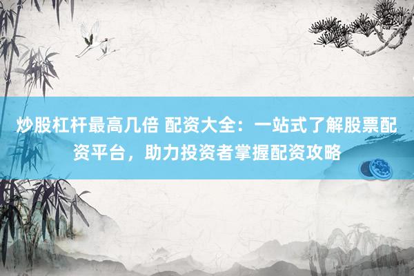 炒股杠杆最高几倍 配资大全：一站式了解股票配资平台，助力投资者掌握配资攻略