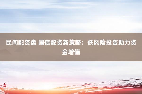 民间配资盘 国债配资新策略：低风险投资助力资金增值
