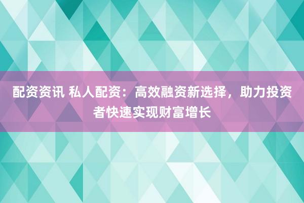 配资资讯 私人配资：高效融资新选择，助力投资者快速实现财富增长