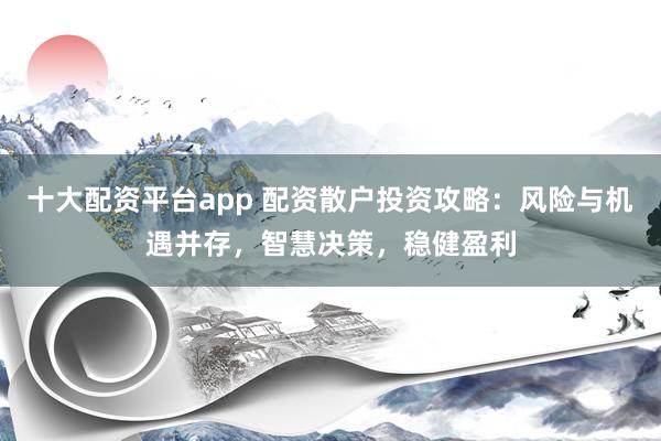 十大配资平台app 配资散户投资攻略：风险与机遇并存，智慧决策，稳健盈利