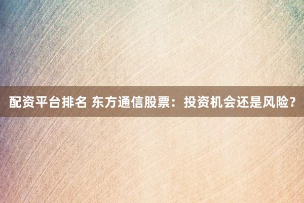 配资平台排名 东方通信股票：投资机会还是风险？
