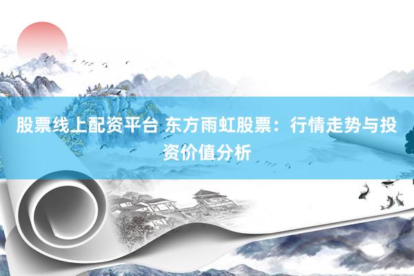 股票线上配资平台 东方雨虹股票：行情走势与投资价值分析