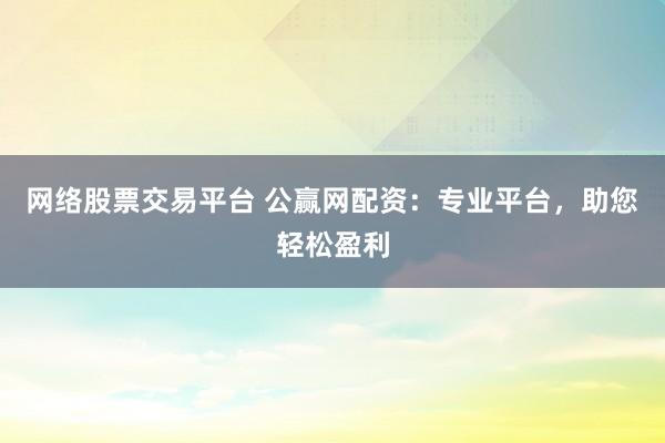 网络股票交易平台 公赢网配资：专业平台，助您轻松盈利