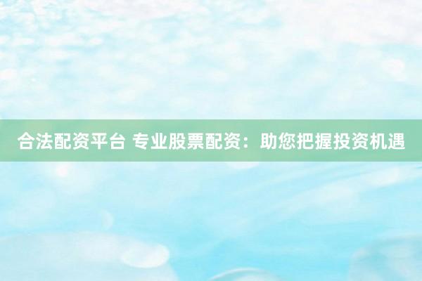 合法配资平台 专业股票配资：助您把握投资机遇