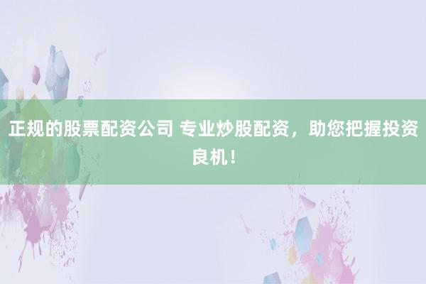 正规的股票配资公司 专业炒股配资，助您把握投资良机！