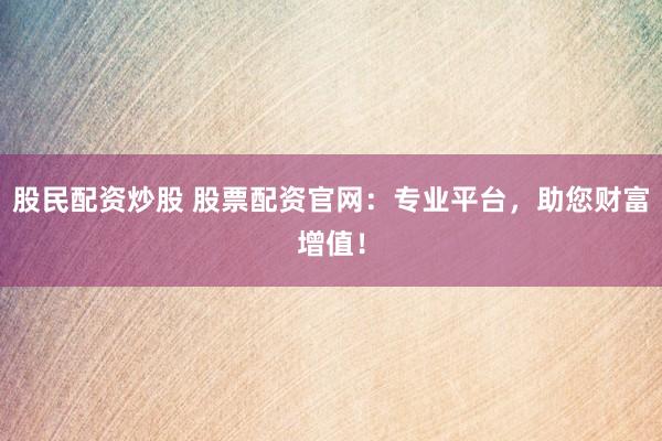 股民配资炒股 股票配资官网：专业平台，助您财富增值！