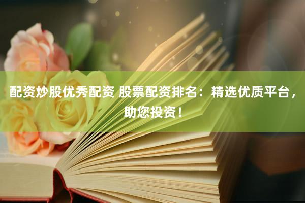 配资炒股优秀配资 股票配资排名：精选优质平台，助您投资！