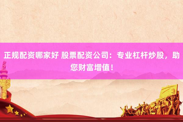 正规配资哪家好 股票配资公司：专业杠杆炒股，助您财富增值！