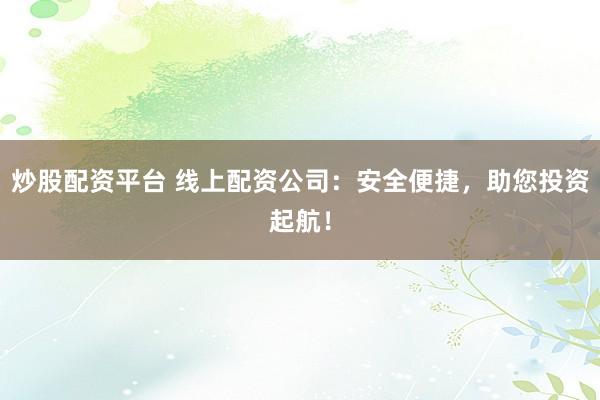 炒股配资平台 线上配资公司：安全便捷，助您投资起航！