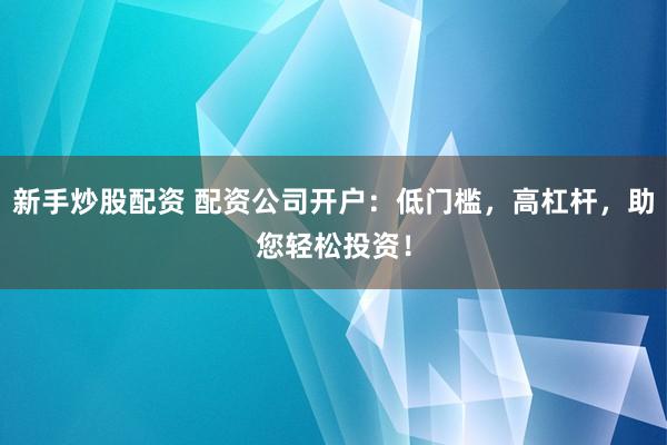 新手炒股配资 配资公司开户：低门槛，高杠杆，助您轻松投资！
