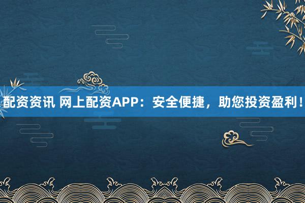 配资资讯 网上配资APP：安全便捷，助您投资盈利！