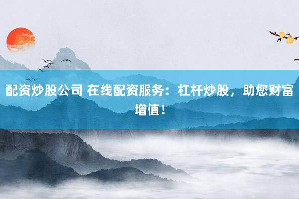 配资炒股公司 在线配资服务：杠杆炒股，助您财富增值！