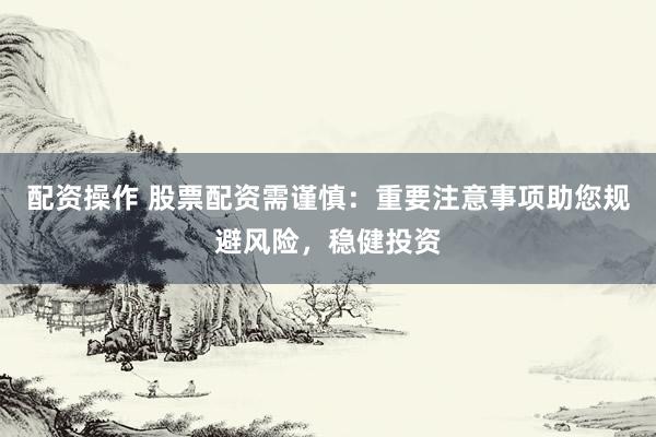 配资操作 股票配资需谨慎：重要注意事项助您规避风险，稳健投资
