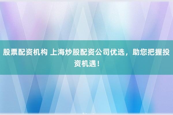 股票配资机构 上海炒股配资公司优选，助您把握投资机遇！