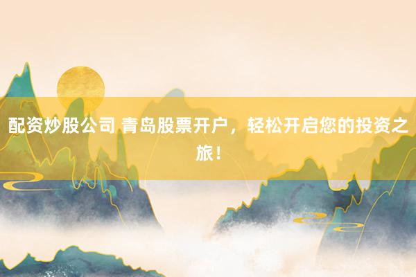配资炒股公司 青岛股票开户，轻松开启您的投资之旅！