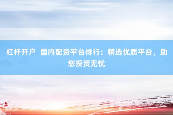 杠杆开户  国内配资平台排行：精选优质平台，助您投资无忧
