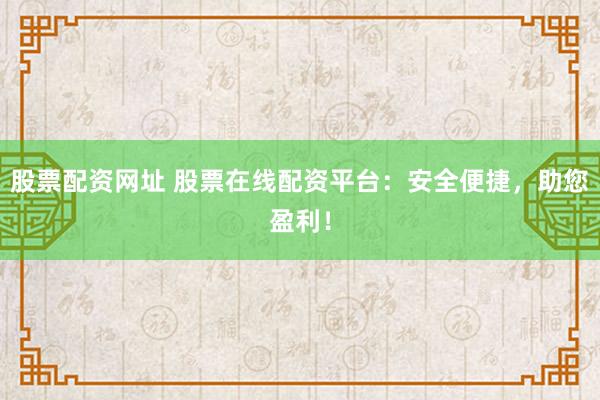 股票配资网址 股票在线配资平台：安全便捷，助您盈利！